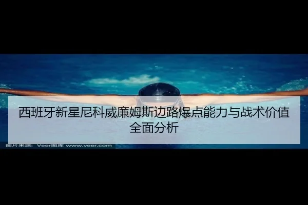 西班牙新星尼科威廉姆斯边路爆点能力与战术价值全面分析