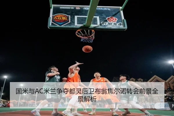 国米与AC米兰争夺都灵后卫布翁焦尔诺转会前景全景解析