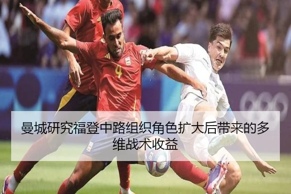 曼城研究福登中路组织角色扩大后带来的多维战术收益