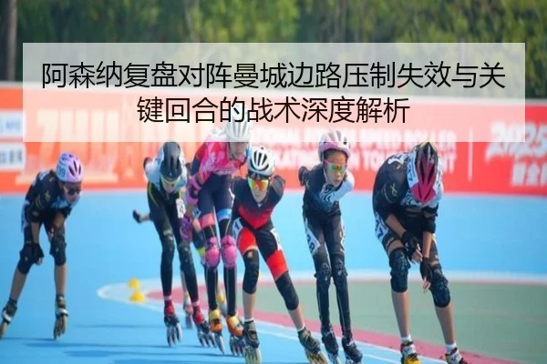 阿森纳复盘对阵曼城边路压制失效与关键回合的战术深度解析