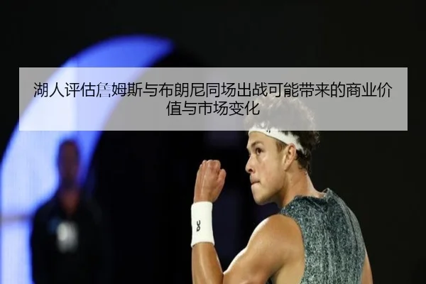 湖人评估詹姆斯与布朗尼同场出战可能带来的商业价值与市场变化