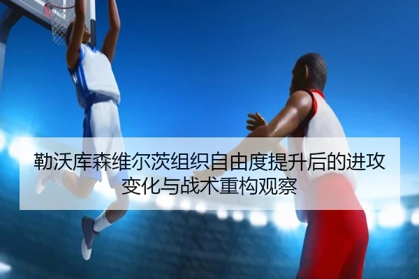 勒沃库森维尔茨组织自由度提升后的进攻变化与战术重构观察