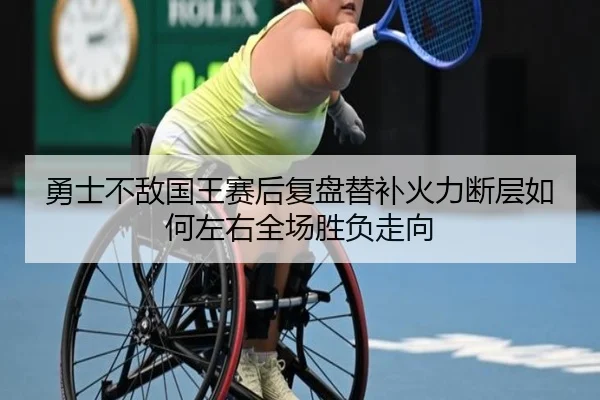 勇士不敌国王赛后复盘替补火力断层如何左右全场胜负走向
